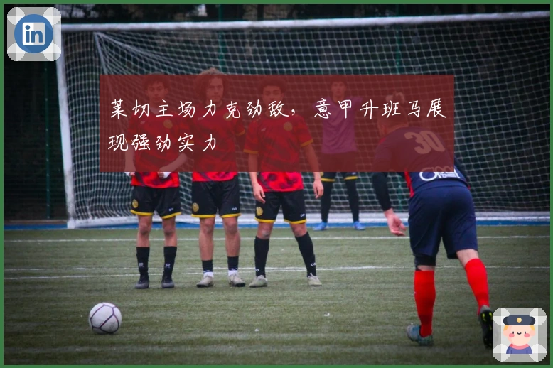 莱切主场力克劲敌,意甲升班马展现强劲实力