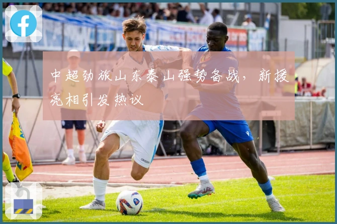 中超劲旅山东泰山强势备战，新援亮相引发热议