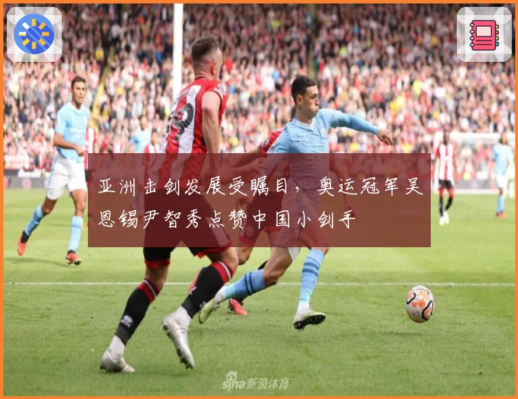 亚洲击剑发展受瞩目，奥运冠军吴恩锡尹智秀点赞中国小剑手