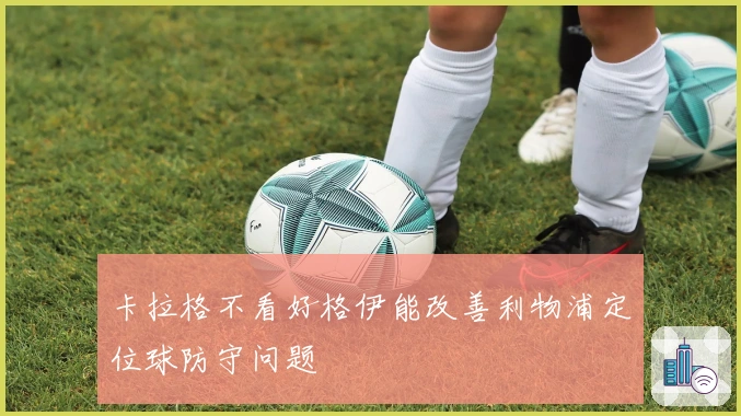 卡拉格不看好格伊能改善利物浦定位球防守问题