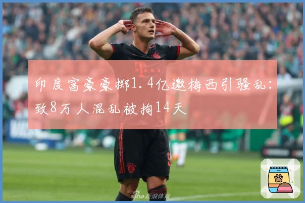 印度富豪豪掷1.4亿邀梅西引骚乱：致8万人混乱被拘14天