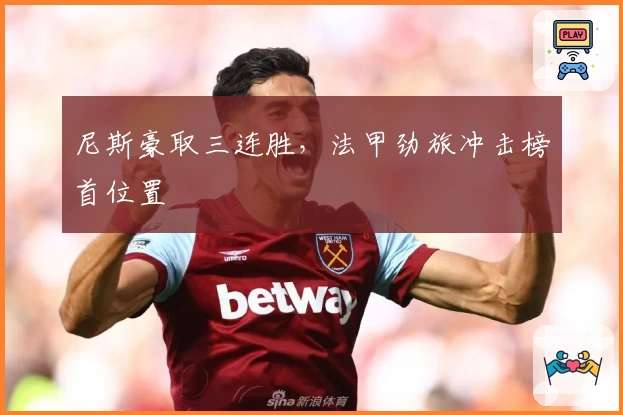 尼斯豪取三连胜,法甲劲旅冲击榜首位置