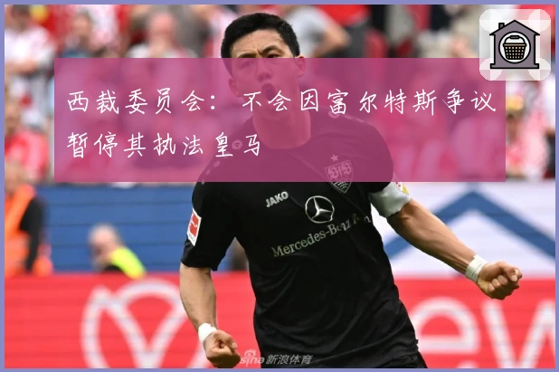 西裁委员会：不会因富尔特斯争议暂停其执法皇马