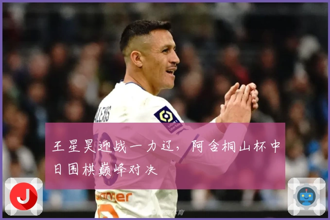 王星昊迎战一力辽，阿含桐山杯中日围棋巅峰对决