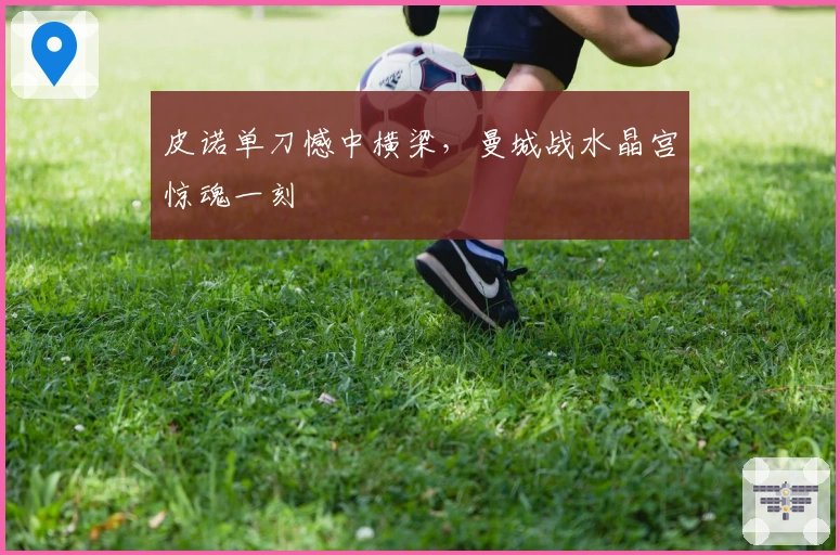 皮诺单刀憾中横梁，曼城战水晶宫惊魂一刻