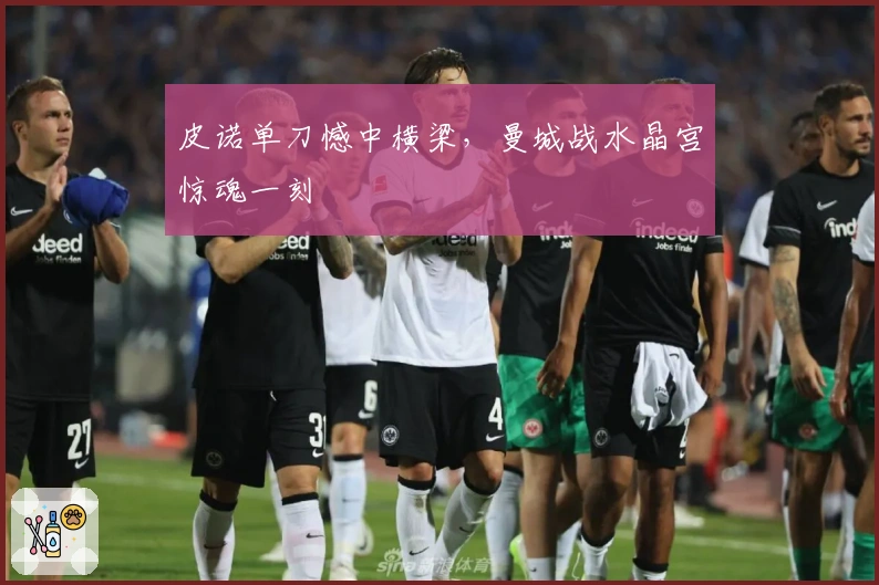 皮诺单刀憾中横梁，曼城战水晶宫惊魂一刻