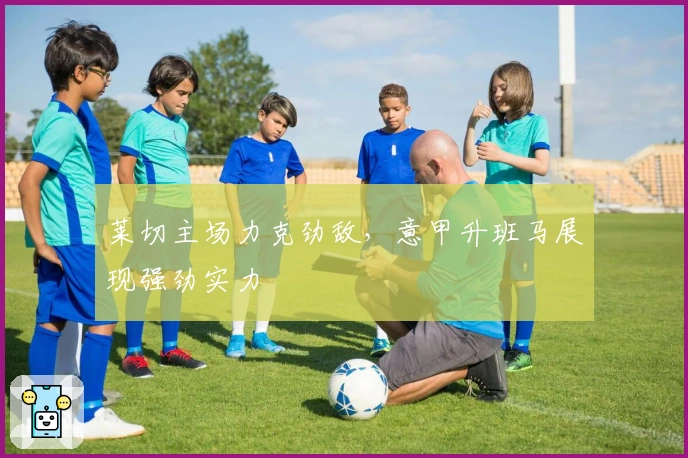 莱切主场力克劲敌，意甲升班马展现强劲实力