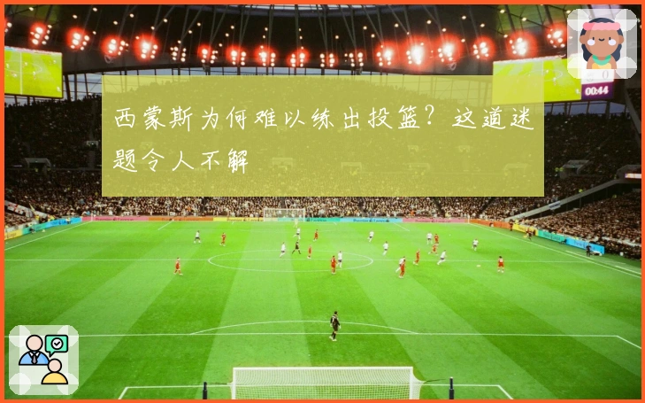 西蒙斯为何难以练出投篮？这道迷题令人不解