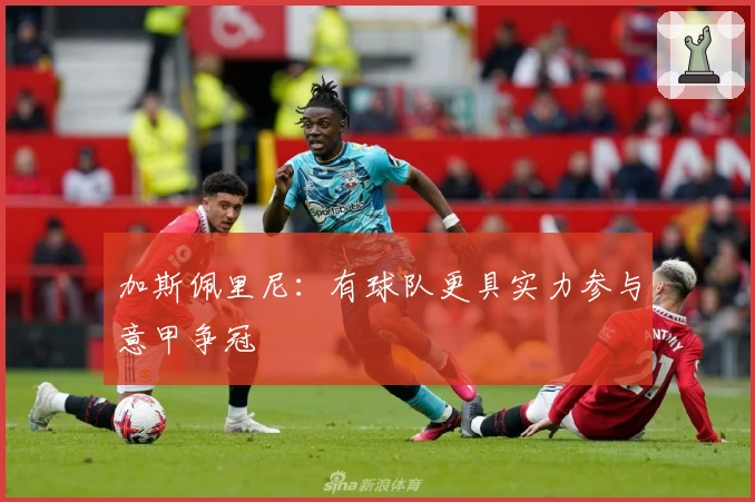 加斯佩里尼：有球队更具实力参与意甲争冠