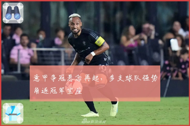 意甲争冠悬念再起，多支球队强势角逐冠军宝座