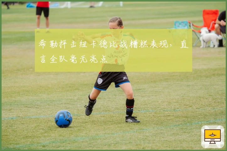 希勒抨击纽卡德比战糟糕表现，直言全队毫无亮点