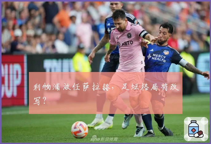 利物浦放任萨拉赫，足坛格局将改写？