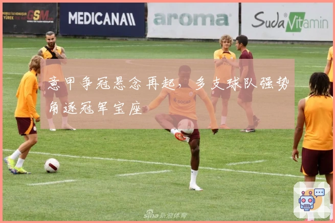意甲争冠悬念再起，多支球队强势角逐冠军宝座