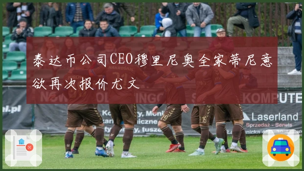 泰达币公司CEO穆里尼奥全家蒂尼意欲再次报价尤文